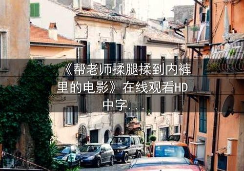 《帮老师揉腿揉到内裤里的电影》在线观看HD中字 - 禁忌之恋的隐秘边界