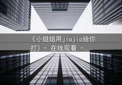 《小姐姐用jiojio给你打》- 在线观看 - 当足尖轻触,命运就此反转