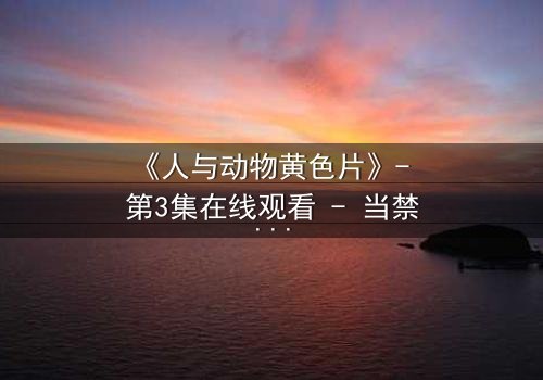 《人与动物黄色片》- 第3集在线观看 - 当禁忌之恋撕裂人性底线