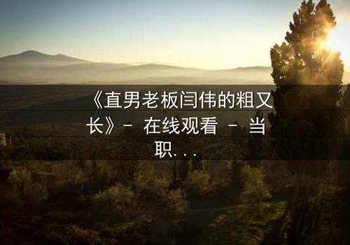 《直男老板闫伟的粗又长》- 在线观看 - 当职场规则被欲望撕裂