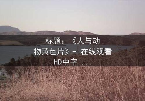 标题:《人与动物黄色片》- 在线观看HD中字 - 揭开禁忌之恋的惊心真相