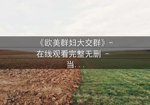 《欧美群妇大交群》- 在线观看完整无删 - 当欲望撕开虚伪的面纱