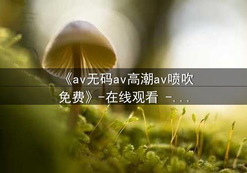 《av无码av高潮av喷吹免费》-在线观看 - 第3集