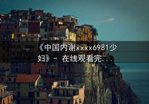 《中国内谢xxxx6981少妇》- 在线观看完整无删 - 揭开她隐藏的致命秘密