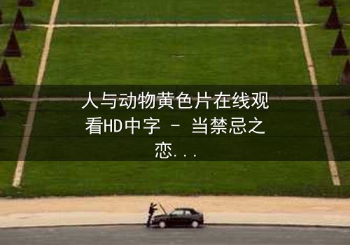 人与动物黄色片在线观看HD中字 - 当禁忌之恋撕裂道德边界