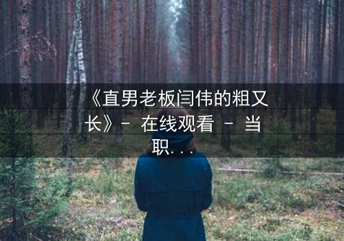 《直男老板闫伟的粗又长》- 在线观看 - 当职场规则被欲望撕裂