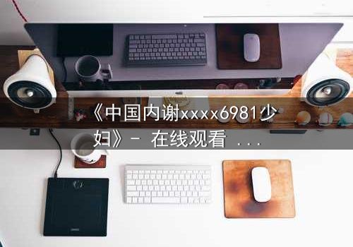 《中国内谢xxxx6981少妇》- 在线观看 - 当秘密揭开,她如何抉择?