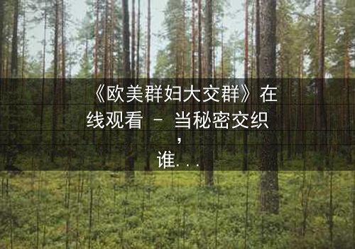 《欧美群妇大交群》在线观看 - 当秘密交织,谁能全身而退?
