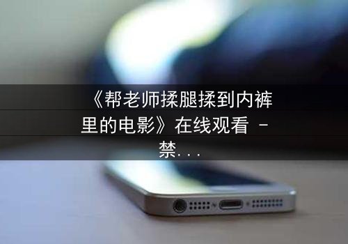 《帮老师揉腿揉到内裤里的电影》在线观看 - 禁忌之触引爆伦理风暴