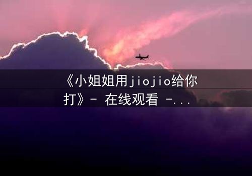 《小姐姐用jiojio给你打》- 在线观看 - 当温柔触碰引爆致命秘密