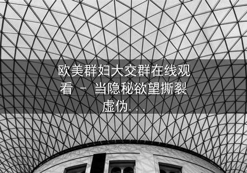 欧美群妇大交群在线观看 - 当隐秘欲望撕裂虚伪面具,谁能全身而退?