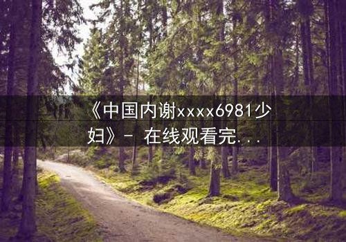 《中国内谢xxxx6981少妇》- 在线观看完整无删 - 揭开她隐藏的致命秘密