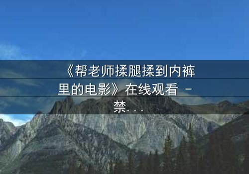 《帮老师揉腿揉到内裤里的电影》在线观看 - 禁忌之恋的隐秘爆发
