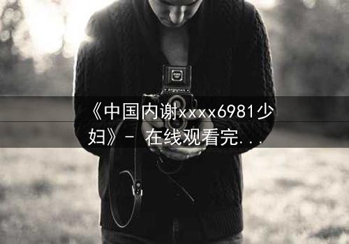 《中国内谢xxxx6981少妇》- 在线观看完整无删 - 她隐藏的秘密即将引爆