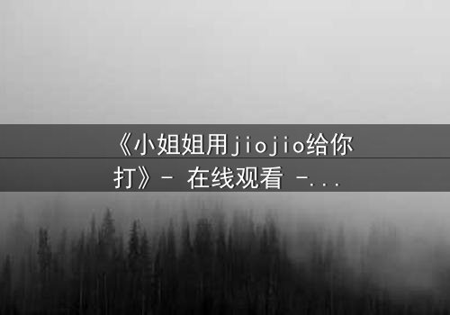 《小姐姐用jiojio给你打》- 在线观看 - 当温柔触碰引爆致命危机