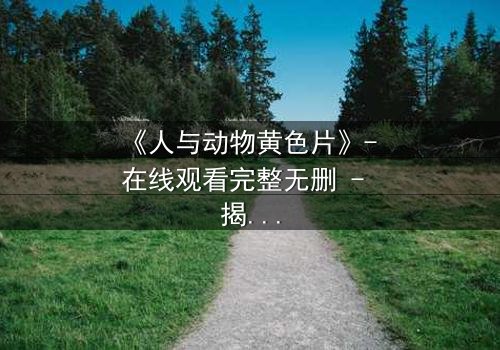 《人与动物黄色片》- 在线观看完整无删 - 揭开禁忌之恋的惊悚真相