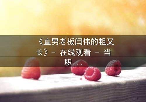 《直男老板闫伟的粗又长》- 在线观看 - 当职场规则被欲望撕裂