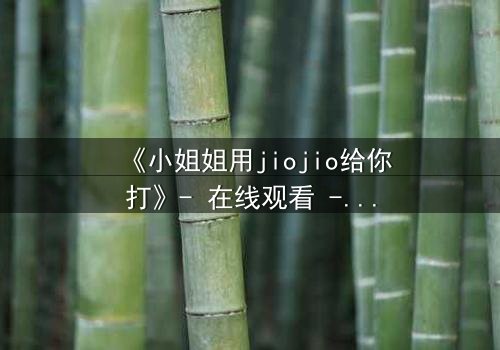 《小姐姐用jiojio给你打》- 在线观看 - 当温柔触碰引爆致命危机