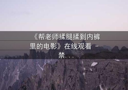 《帮老师揉腿揉到内裤里的电影》在线观看 - 禁忌之恋的隐秘边界