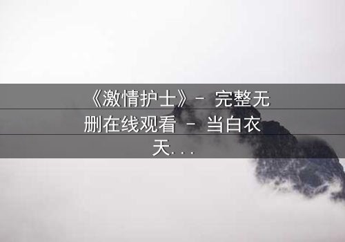 《激情护士》- 完整无删在线观看 - 当白衣天使的禁忌之恋撕裂医德底线