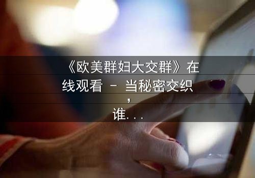 《欧美群妇大交群》在线观看 - 当秘密交织,谁将主宰命运?