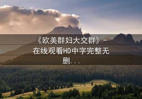 《欧美群妇大交群》- 在线观看HD中字完整无删 - 揭开她们隐藏的欲望与背叛