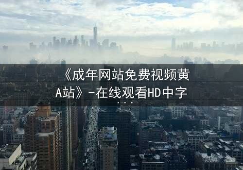 《成年网站免费视频黄A站》-在线观看HD中字 - 免费1080P超清