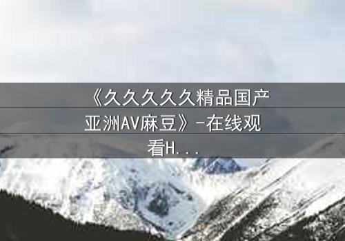 《久久久久久精品国产亚洲AV麻豆》-在线观看HD中字 - 第7集完整无删