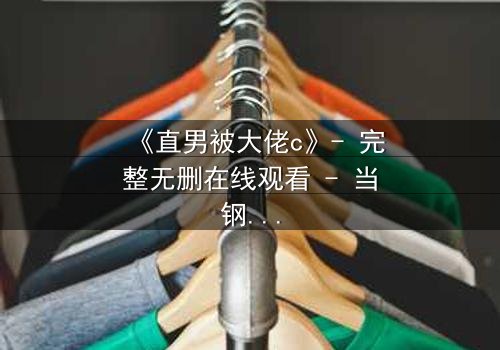 《直男被大佬c》- 完整无删在线观看 - 当钢铁直男遇上霸道总裁,命运如何反转?