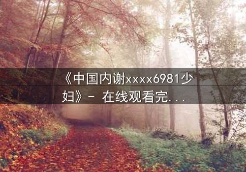 《中国内谢xxxx6981少妇》- 在线观看完整无删 - 揭开她隐藏的致命秘密