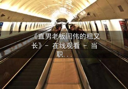 《直男老板闫伟的粗又长》- 在线观看 - 当职场规则被欲望撕裂