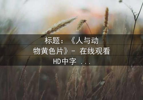 标题:《人与动物黄色片》- 在线观看HD中字 - 探索禁忌边缘的震撼真相