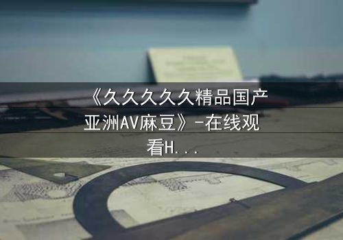 《久久久久久精品国产亚洲AV麻豆》-在线观看HD中字 - 第3集免费1080P超清