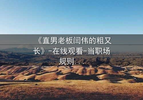 《直男老板闫伟的粗又长》-在线观看-当职场规则被欲望撕裂