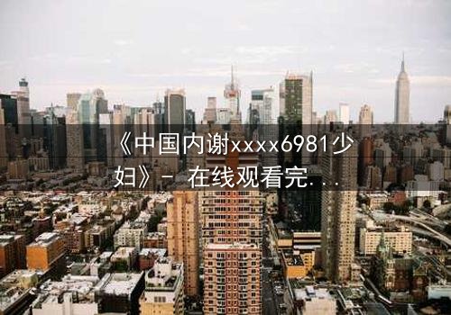 《中国内谢xxxx6981少妇》- 在线观看完整无删 - 揭开她隐藏的致命秘密