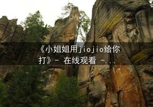 《小姐姐用jiojio给你打》- 在线观看 - 当温柔触碰引爆致命危机