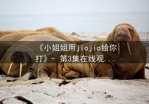 《小姐姐用jiojio给你打》- 第3集在线观看 - 一场脚趾间的致命诱惑