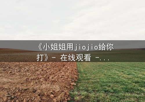 《小姐姐用jiojio给你打》- 在线观看 - 当温柔触碰引爆生死危机