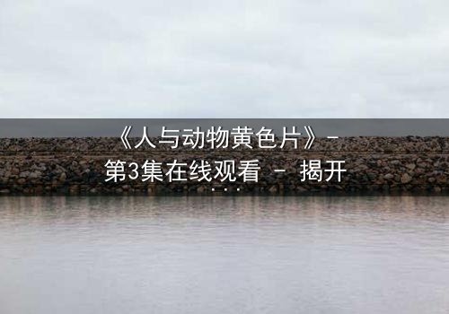 《人与动物黄色片》- 第3集在线观看 - 揭开禁忌之恋的隐秘真相