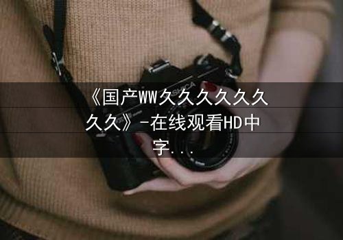《国产WW久久久久久久久久》-在线观看HD中字 - 免费1080P超清完整无删