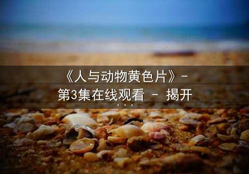 《人与动物黄色片》- 第3集在线观看 - 揭开禁忌之恋的终极秘密