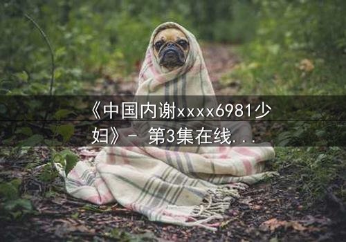 《中国内谢xxxx6981少妇》- 第3集在线观看 - 揭开她隐藏的惊天秘密