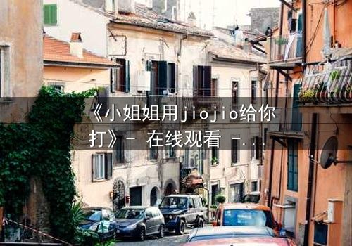 《小姐姐用jiojio给你打》- 在线观看 - 当温柔触碰引爆致命秘密