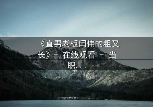 《直男老板闫伟的粗又长》- 在线观看 - 当职场规则被欲望撕裂