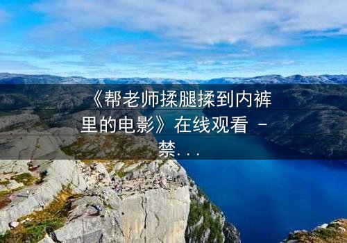 《帮老师揉腿揉到内裤里的电影》在线观看 - 禁忌之恋的隐秘边界