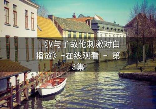 《V与子敌伦刺激对白播放》-在线观看 - 第3集