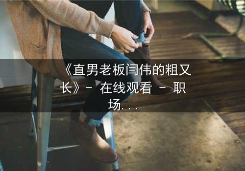 《直男老板闫伟的粗又长》- 在线观看 - 职场风暴,谁将引爆?
