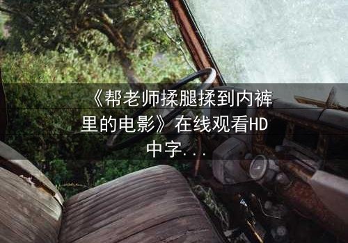 《帮老师揉腿揉到内裤里的电影》在线观看HD中字 - 禁忌之恋引爆道德风暴