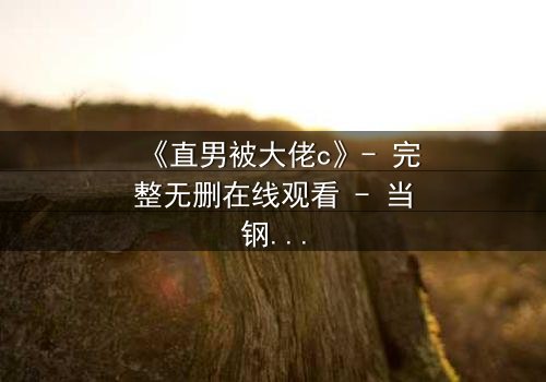 《直男被大佬c》- 完整无删在线观看 - 当钢铁直男遭遇霸道总裁的致命诱惑