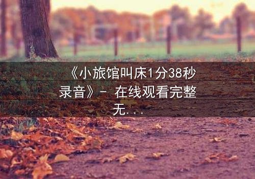 《小旅馆叫床1分38秒录音》- 在线观看完整无删 - 一场偷听引发的致命风暴